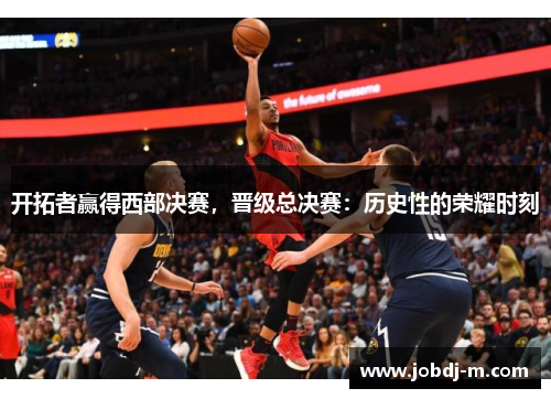 开拓者赢得西部决赛，晋级总决赛：历史性的荣耀时刻