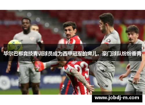 毕尔巴鄂竞技青训球员成为西甲冠军的宠儿，豪门球队纷纷垂青