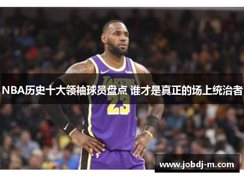 NBA历史十大领袖球员盘点 谁才是真正的场上统治者