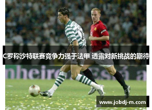 C罗称沙特联赛竞争力强于法甲 透露对新挑战的期待
