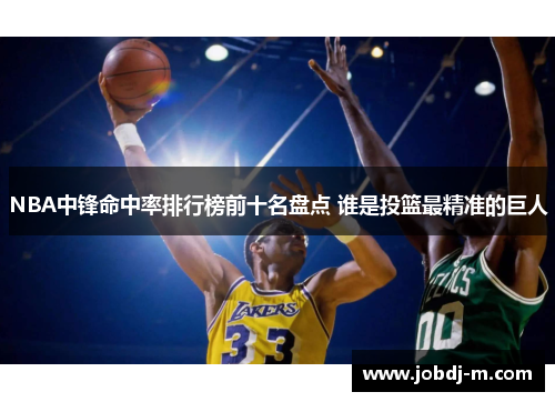 NBA中锋命中率排行榜前十名盘点 谁是投篮最精准的巨人