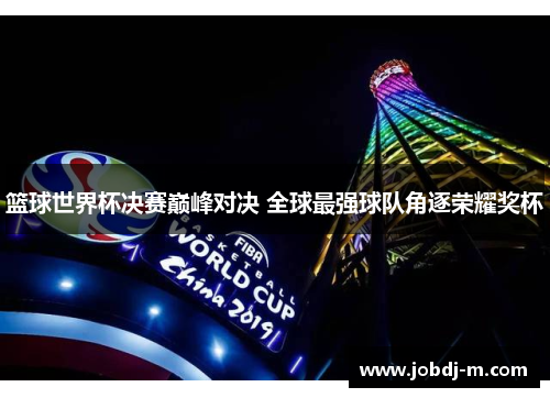 篮球世界杯决赛巅峰对决 全球最强球队角逐荣耀奖杯
