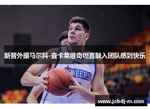 新晋外援马尔科-查卡莱维奇坦言融入团队感到快乐