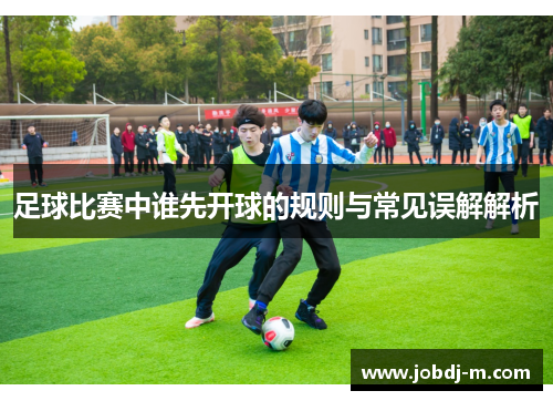 足球比赛中谁先开球的规则与常见误解解析