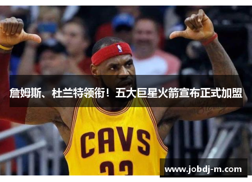 詹姆斯、杜兰特领衔！五大巨星火箭宣布正式加盟