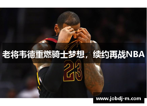 老将韦德重燃骑士梦想，续约再战NBA