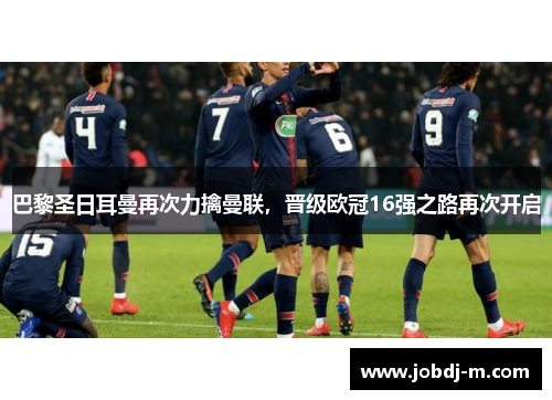 巴黎圣日耳曼再次力擒曼联，晋级欧冠16强之路再次开启