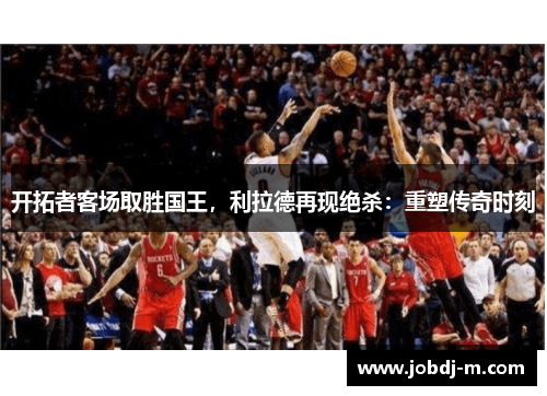 开拓者客场取胜国王，利拉德再现绝杀：重塑传奇时刻