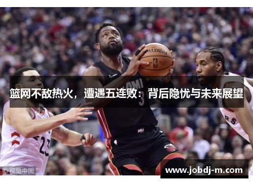 篮网不敌热火，遭遇五连败：背后隐忧与未来展望