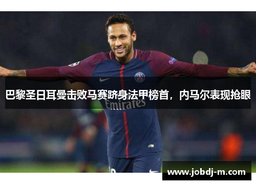 巴黎圣日耳曼击败马赛跻身法甲榜首，内马尔表现抢眼