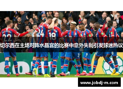 切尔西在主场对阵水晶宫的比赛中意外失利引发球迷热议