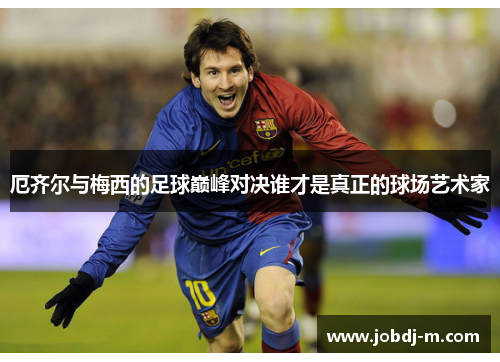 厄齐尔与梅西的足球巅峰对决谁才是真正的球场艺术家