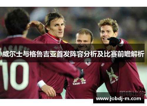 威尔士与格鲁吉亚首发阵容分析及比赛前瞻解析