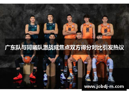 广东队与同曦队激战成焦点双方得分对比引发热议