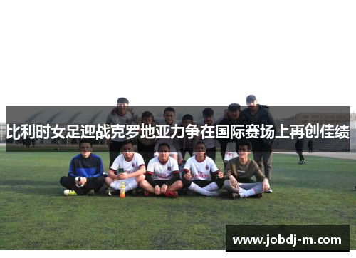 比利时女足迎战克罗地亚力争在国际赛场上再创佳绩