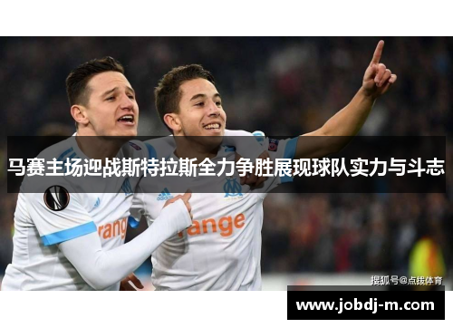 马赛主场迎战斯特拉斯全力争胜展现球队实力与斗志